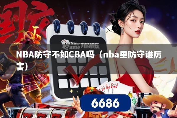 NBA防守不如CBA吗(nba里防守谁厉害)