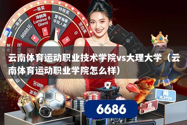 云南体育运动职业技术学院vs大理大学（云南体育运动职业学院怎么样）
