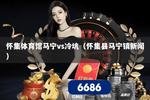 怀集体育馆马宁vs冷坑（怀集县马宁镇新闻）