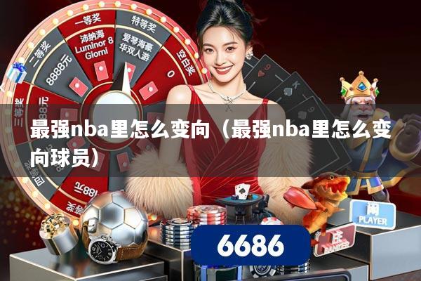 最强nba里怎么变向（最强nba里怎么变向球员）