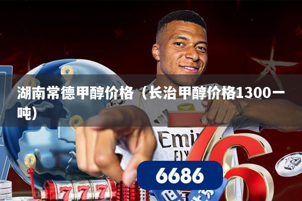 湖南常德甲醇价格（长治甲醇价格1300一吨）