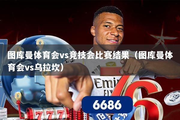 图库曼体育会vs竞技会比赛结果（图库曼体育会vs乌拉坎）