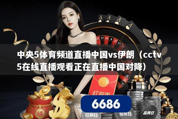 中央5体育频道直播中国vs伊朗（cctv5在线直播观看正在直播中国对降）