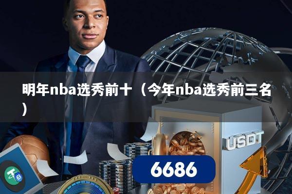 明年nba选秀前十（今年nba选秀前三名）