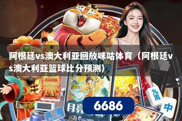 阿根廷vs澳大利亚回放咪咕体育（阿根廷vs澳大利亚篮球比分预测）