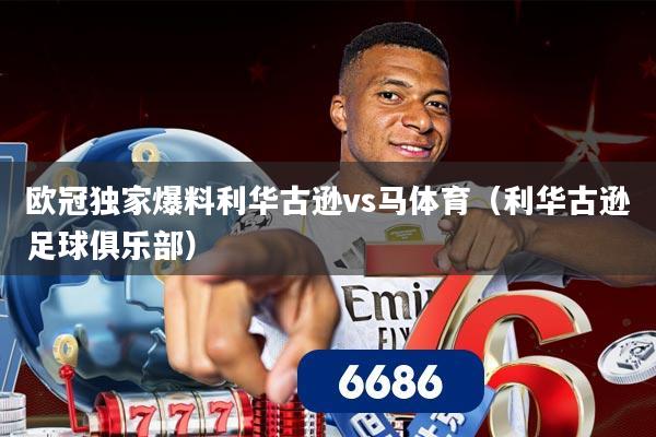 欧冠独家爆料利华古逊vs马体育(利华古逊足球俱乐部)