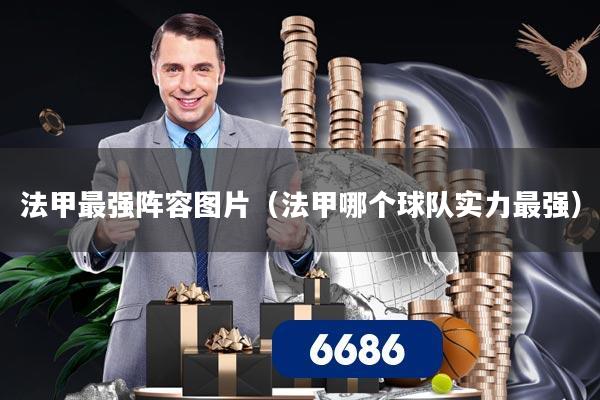法甲最强阵容图片(法甲哪个球队实力最强)