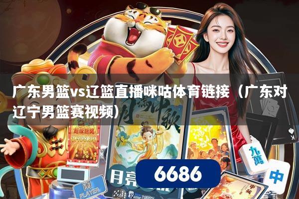 广东男篮vs辽篮直播咪咕体育链接(广东对辽宁男篮赛视频)
