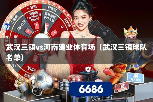 武汉三镇vs河南建业体育场(武汉三镇球队名单)