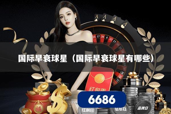国际早衰球星(国际早衰球星有哪些)