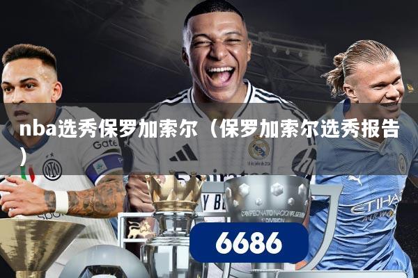 nba选秀保罗加索尔(保罗加索尔选秀报告)