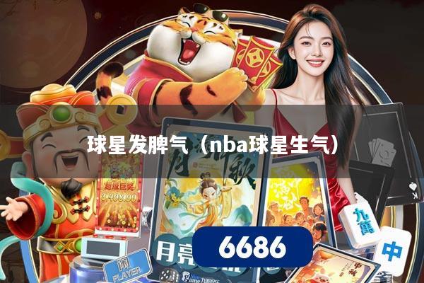 球星发脾气（nba球星生气）