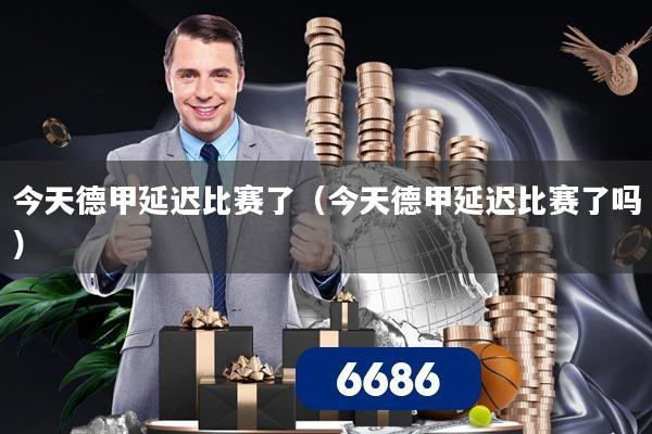 今天德甲延迟比赛了（今天德甲延迟比赛了吗）